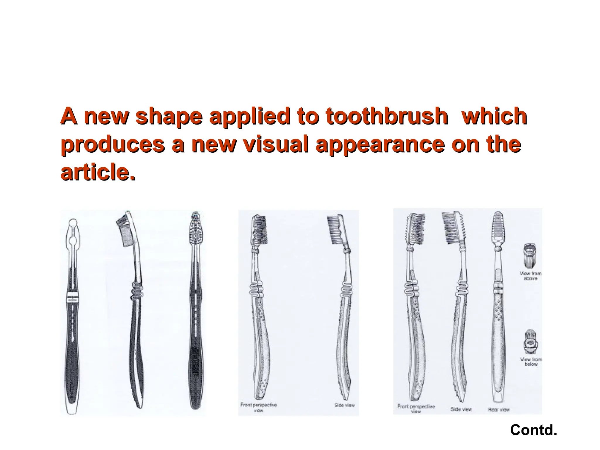A new shape applied to toothbrush which
A new shape applied to toothbrush which
produces a new visual appearance on the
produces a new visual appearance on the
article.
article.
Contd.
 