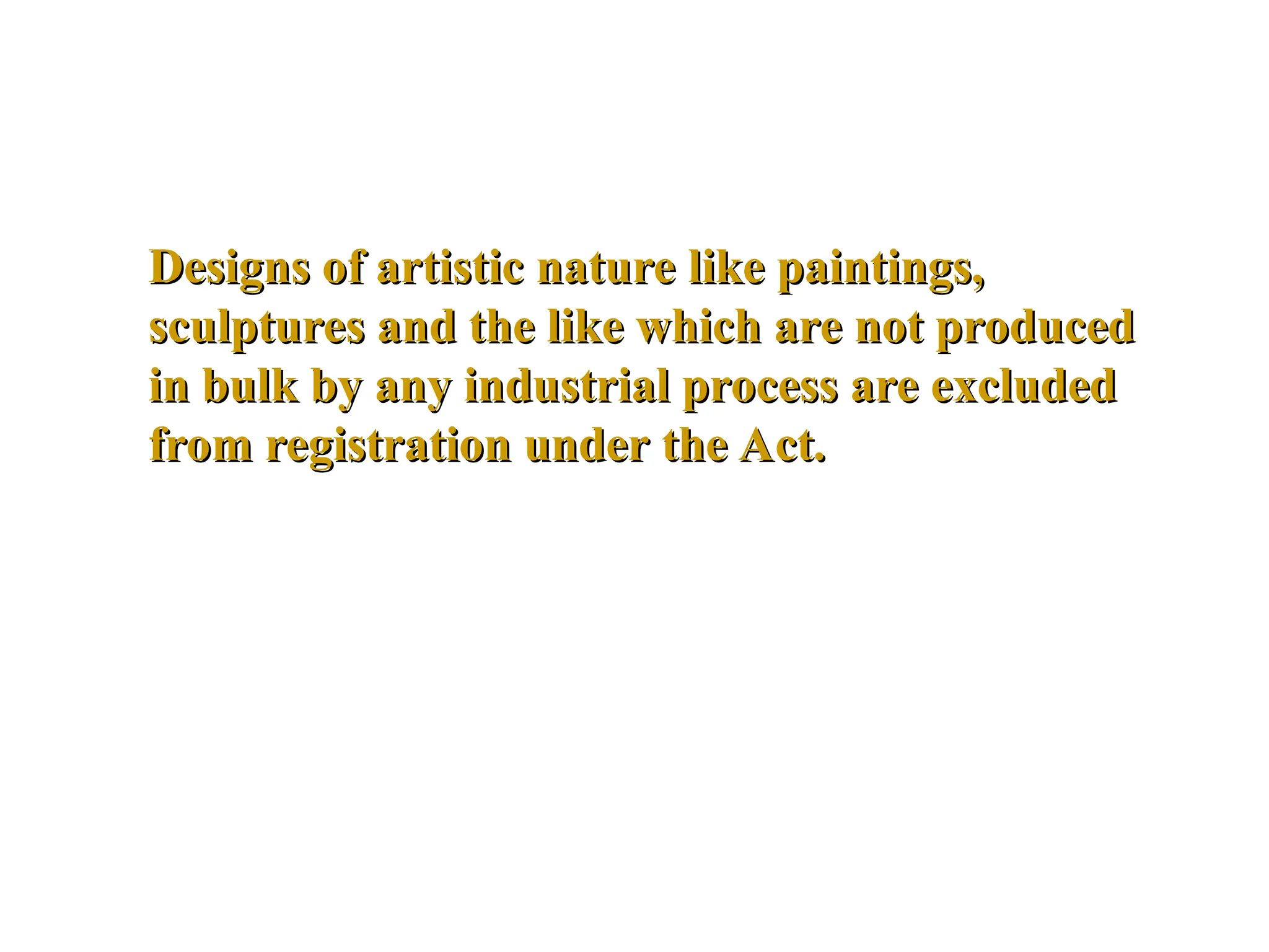 Designs of artistic nature like paintings,
Designs of artistic nature like paintings,
sculptures and the like which are not produced
sculptures and the like which are not produced
in bulk by any industrial process are excluded
in bulk by any industrial process are excluded
from registration under the Act.
from registration under the Act.
 