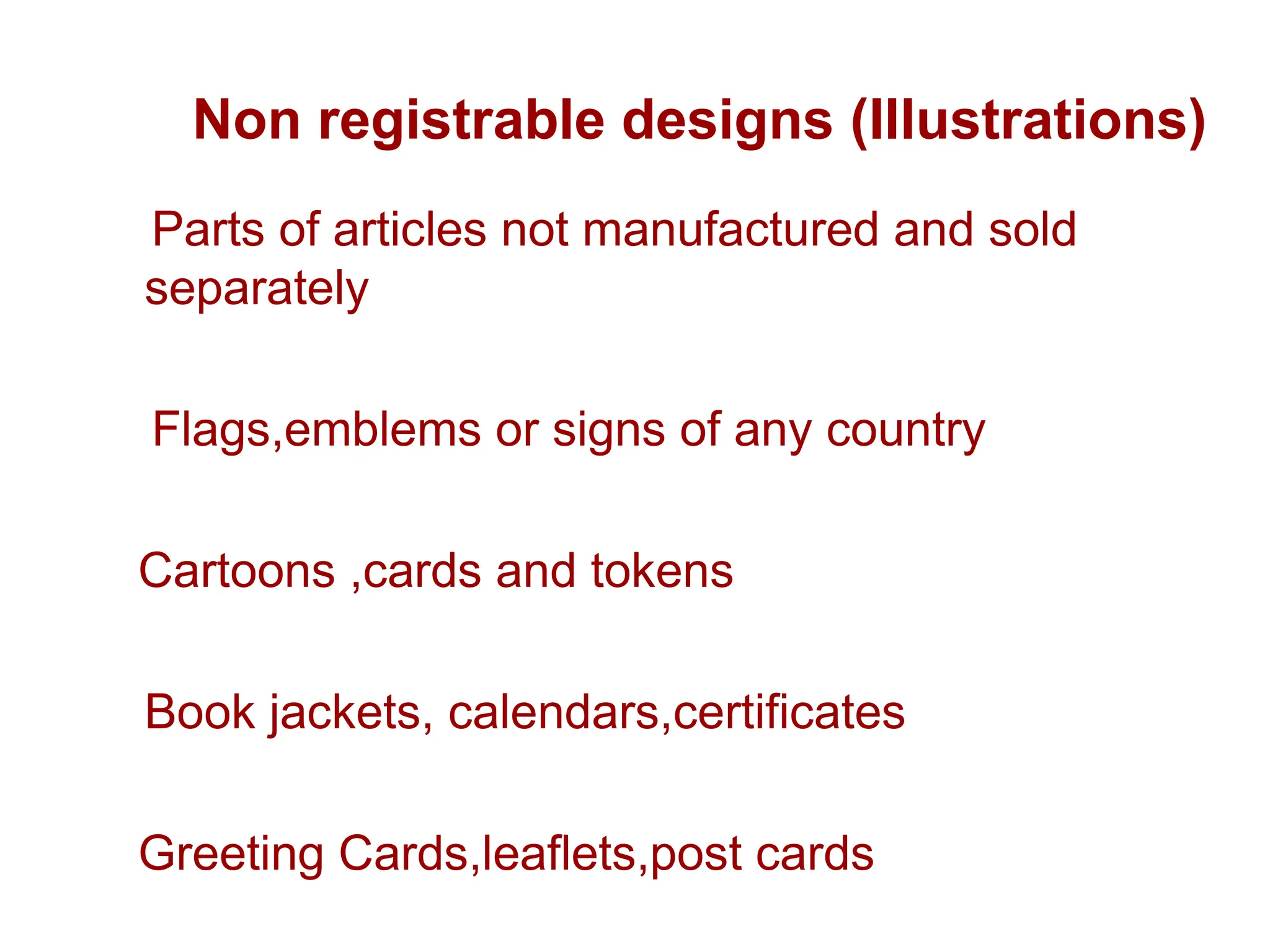 Non registrable designs (Illustrations)
Parts of articles not manufactured and sold
separately
Flags,emblems or signs of any country
Cartoons ,cards and tokens
Book jackets, calendars,certificates
Greeting Cards,leaflets,post cards
 