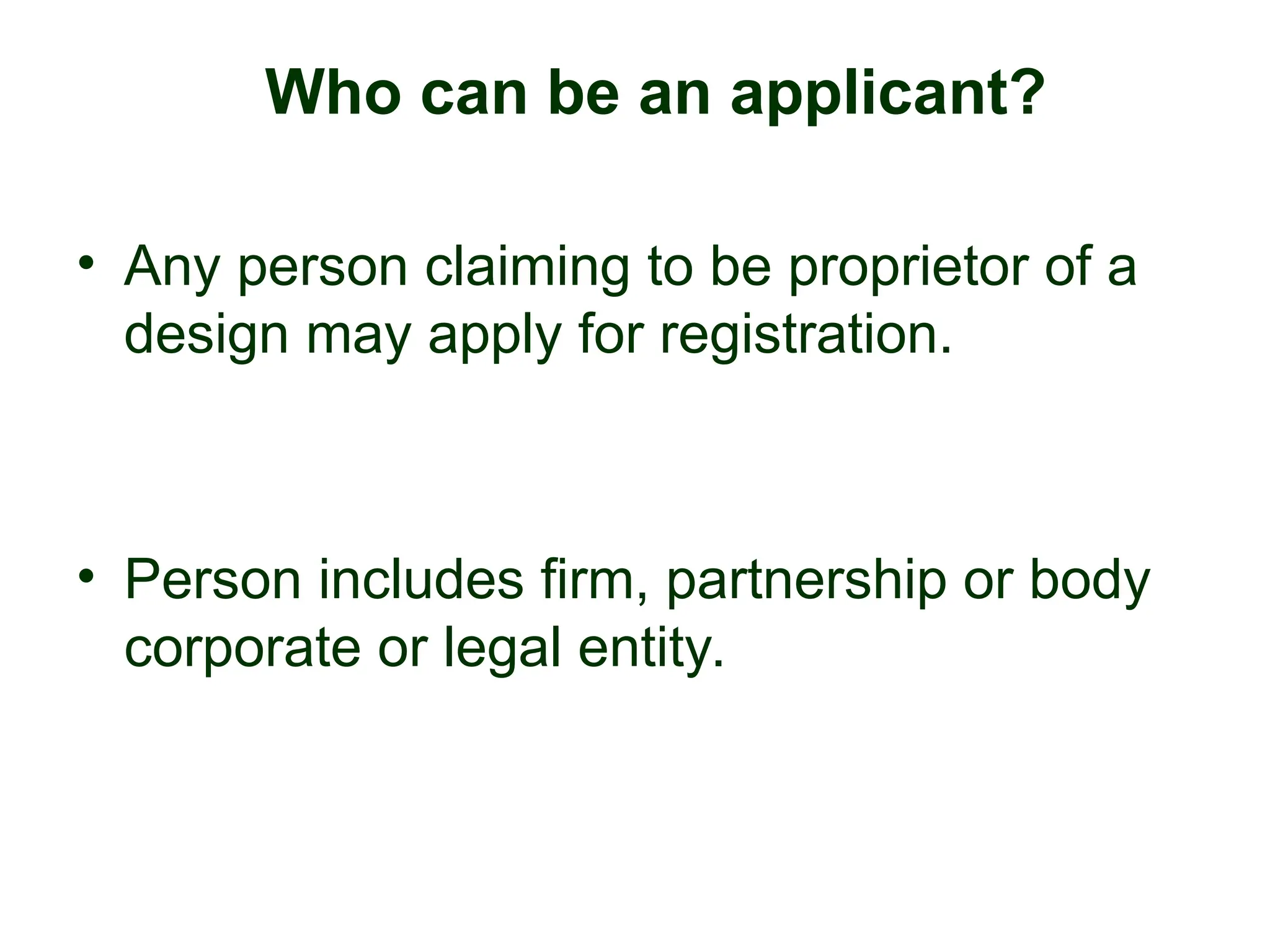 Who can be an applicant?
• Any person claiming to be proprietor of a
design may apply for registration.
• Person includes firm, partnership or body
corporate or legal entity.
 