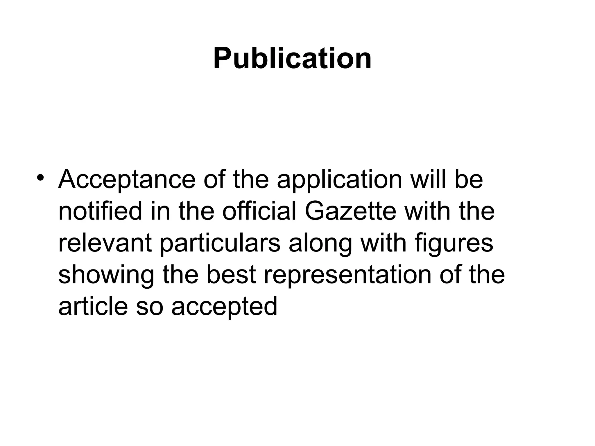 Publication
• Acceptance of the application will be
notified in the official Gazette with the
relevant particulars along with figures
showing the best representation of the
article so accepted
 