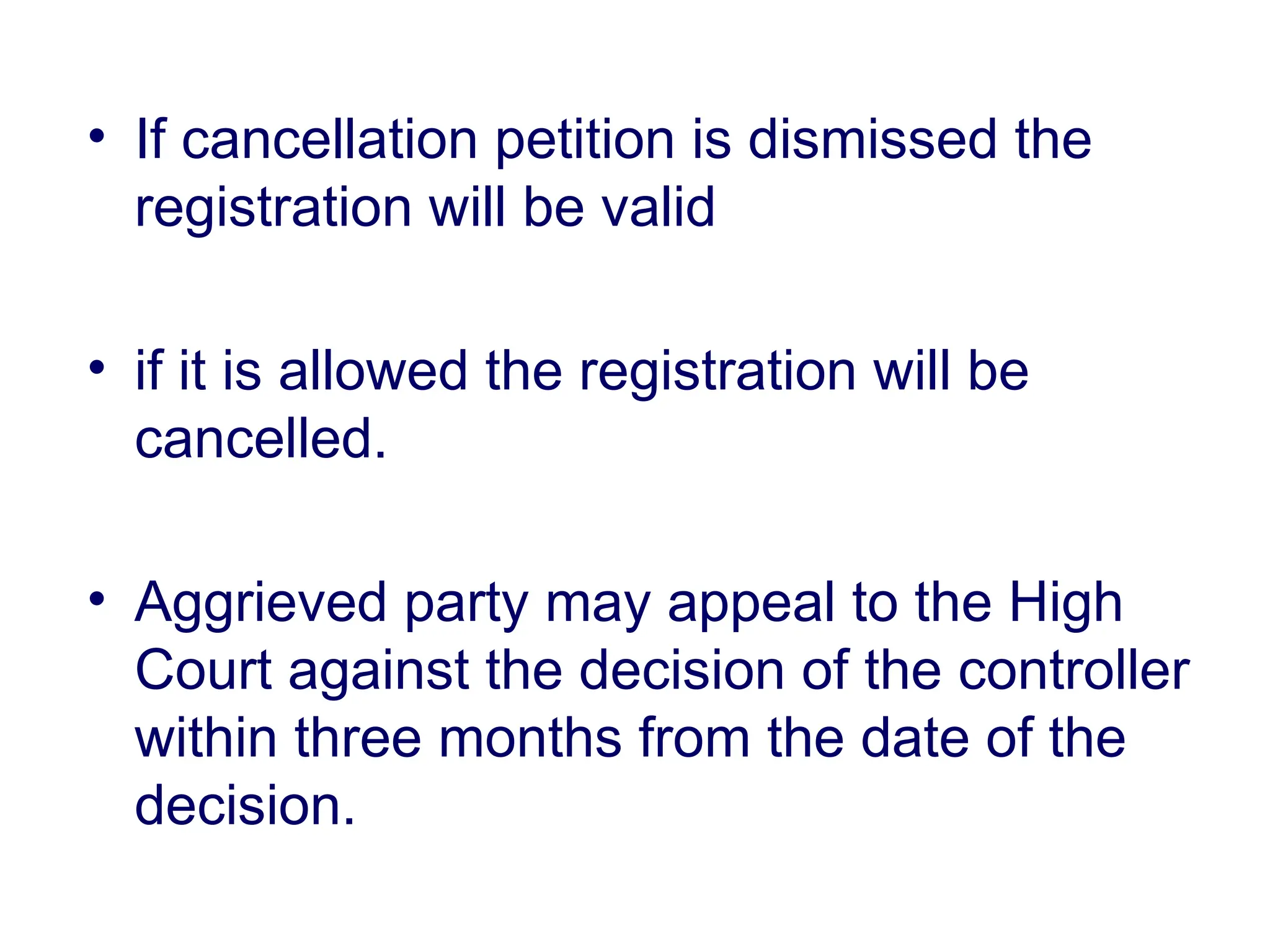 • If cancellation petition is dismissed the
registration will be valid
• if it is allowed the registration will be
cancelled.
• Aggrieved party may appeal to the High
Court against the decision of the controller
within three months from the date of the
decision.
 