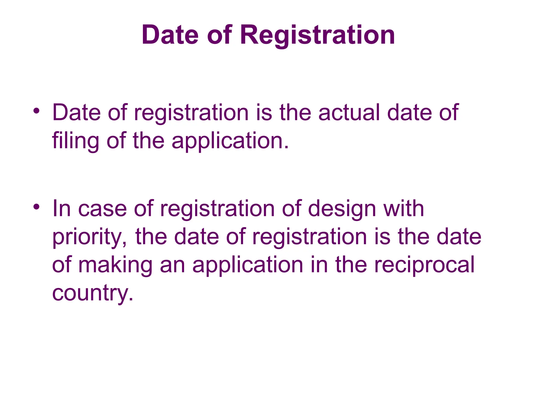 Date of Registration
• Date of registration is the actual date of
filing of the application.
• In case of registration of design with
priority, the date of registration is the date
of making an application in the reciprocal
country.
 