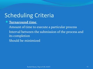 Rushdi Shams, Dept of CSE, KUET 11
Scheduling Criteria
Turnaround time
Amount of time to execute a particular process
Interval between the submission of the process and
its completion
Should be minimized
 