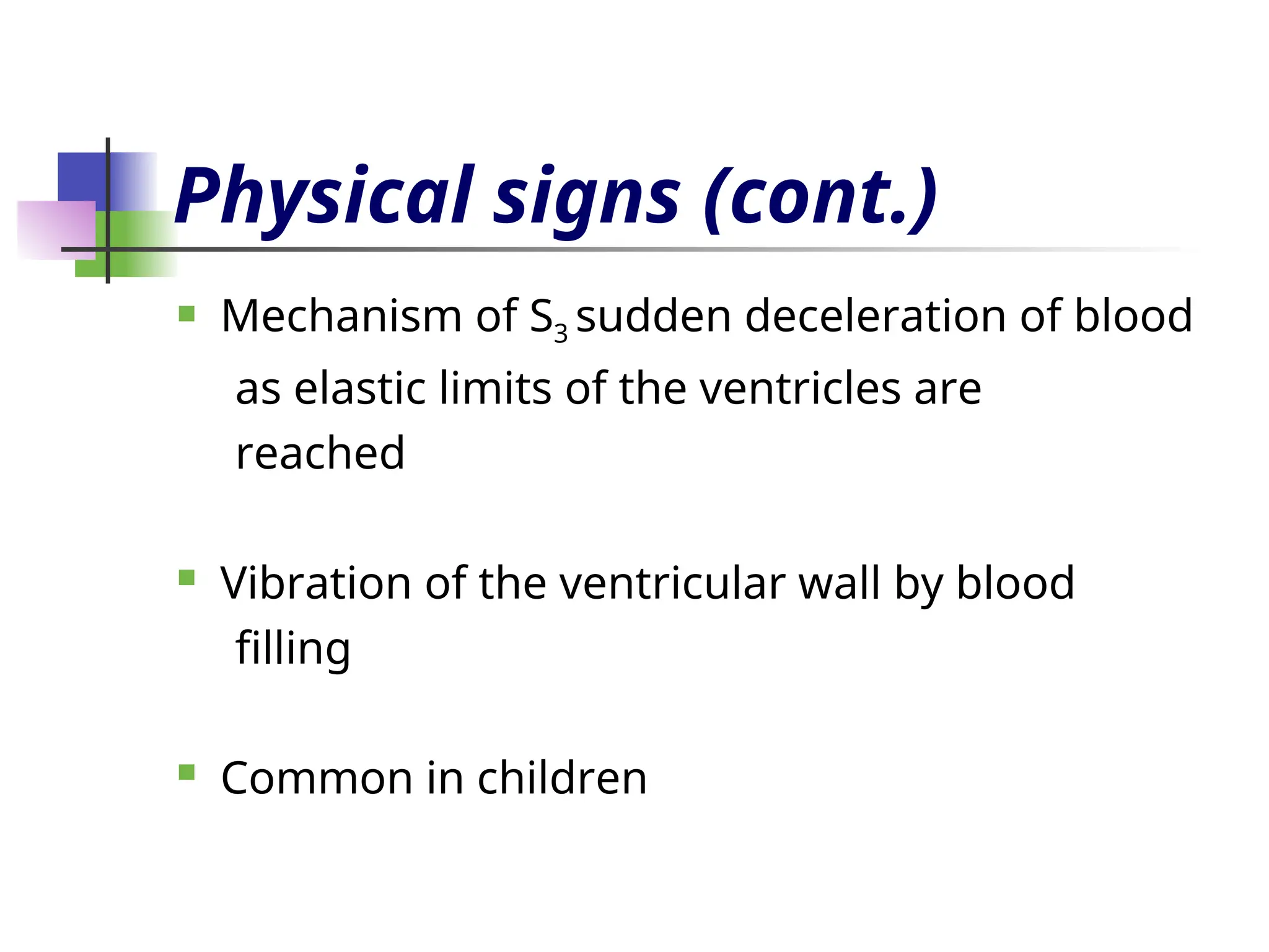 Physical signs (cont.)
 Mechanism of S3 sudden deceleration of blood
as elastic limits of the ventricles are
reached
 Vibration of the ventricular wall by blood
filling
 Common in children
 