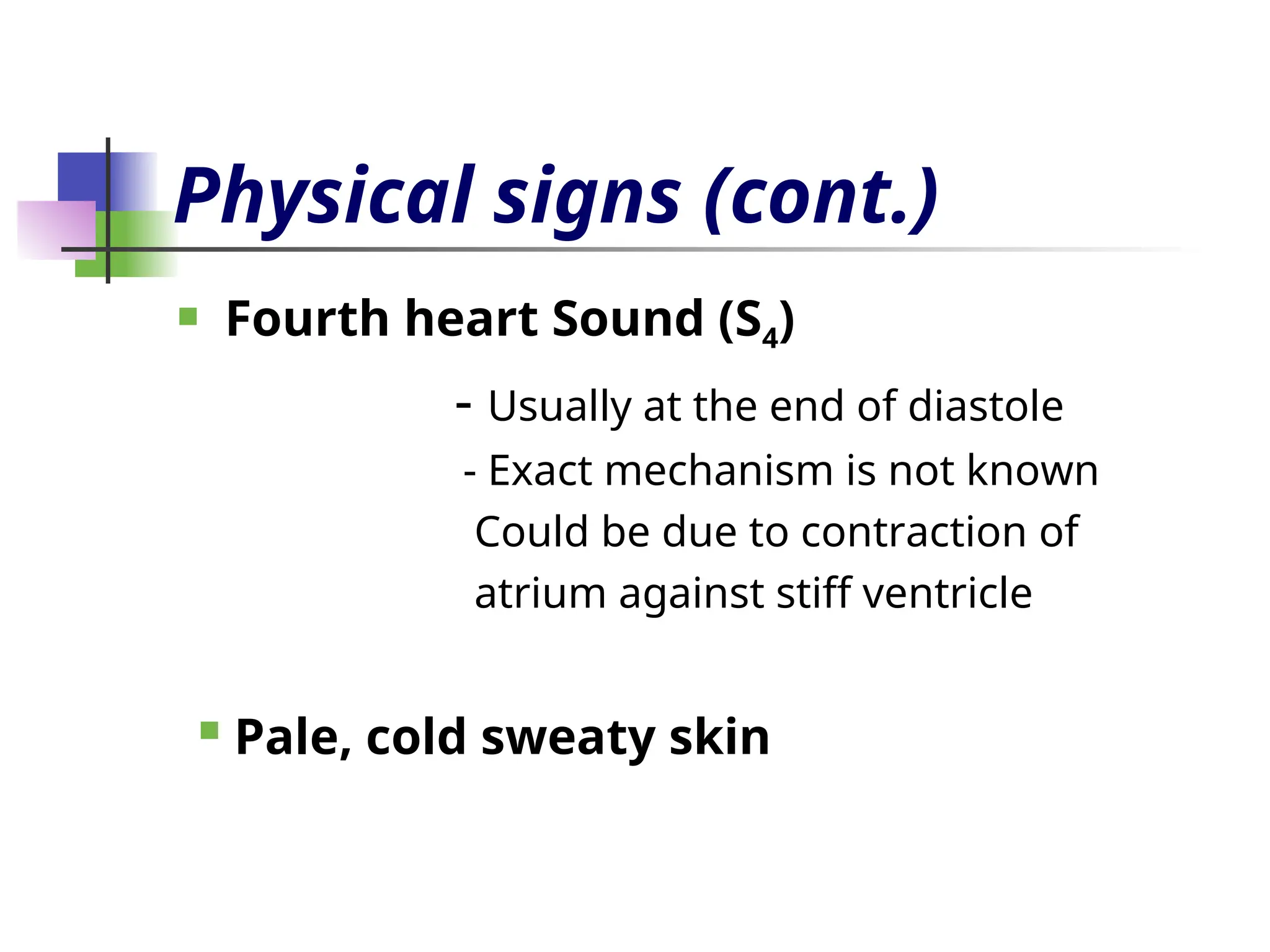 Physical signs (cont.)
 Fourth heart Sound (S4)
- Usually at the end of diastole
- Exact mechanism is not known
Could be due to contraction of
atrium against stiff ventricle
 Pale, cold sweaty skin
 