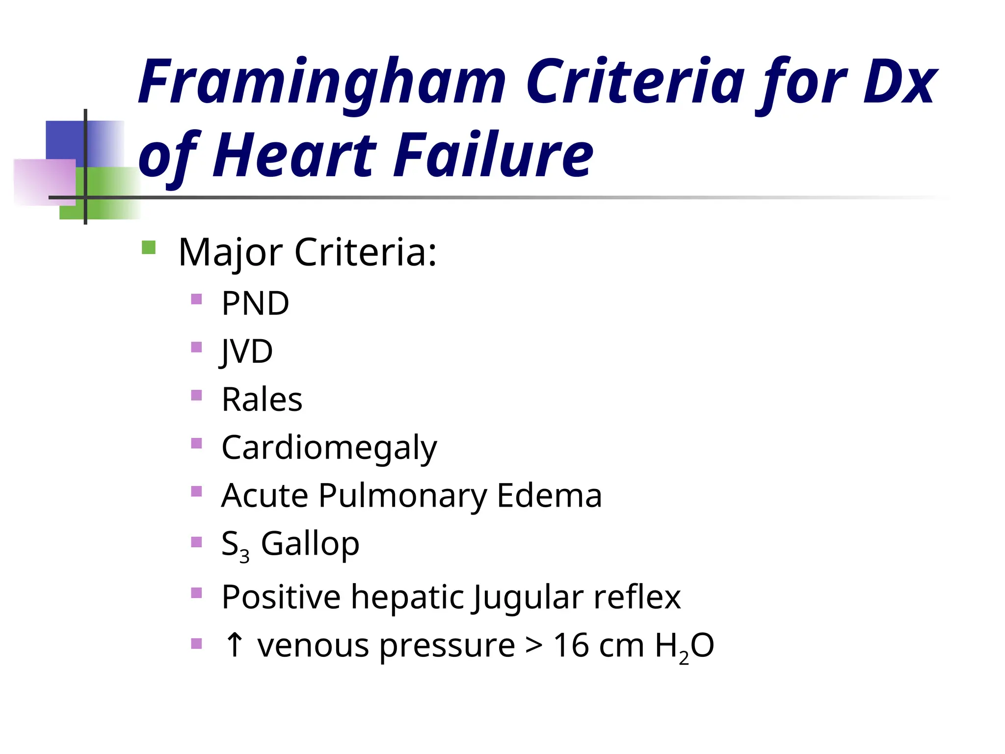 Framingham Criteria for Dx
of Heart Failure
 Major Criteria:

PND
 JVD

Rales
 Cardiomegaly
 Acute Pulmonary Edema
 S3 Gallop
 Positive hepatic Jugular reflex
 ↑ venous pressure > 16 cm H2O
 