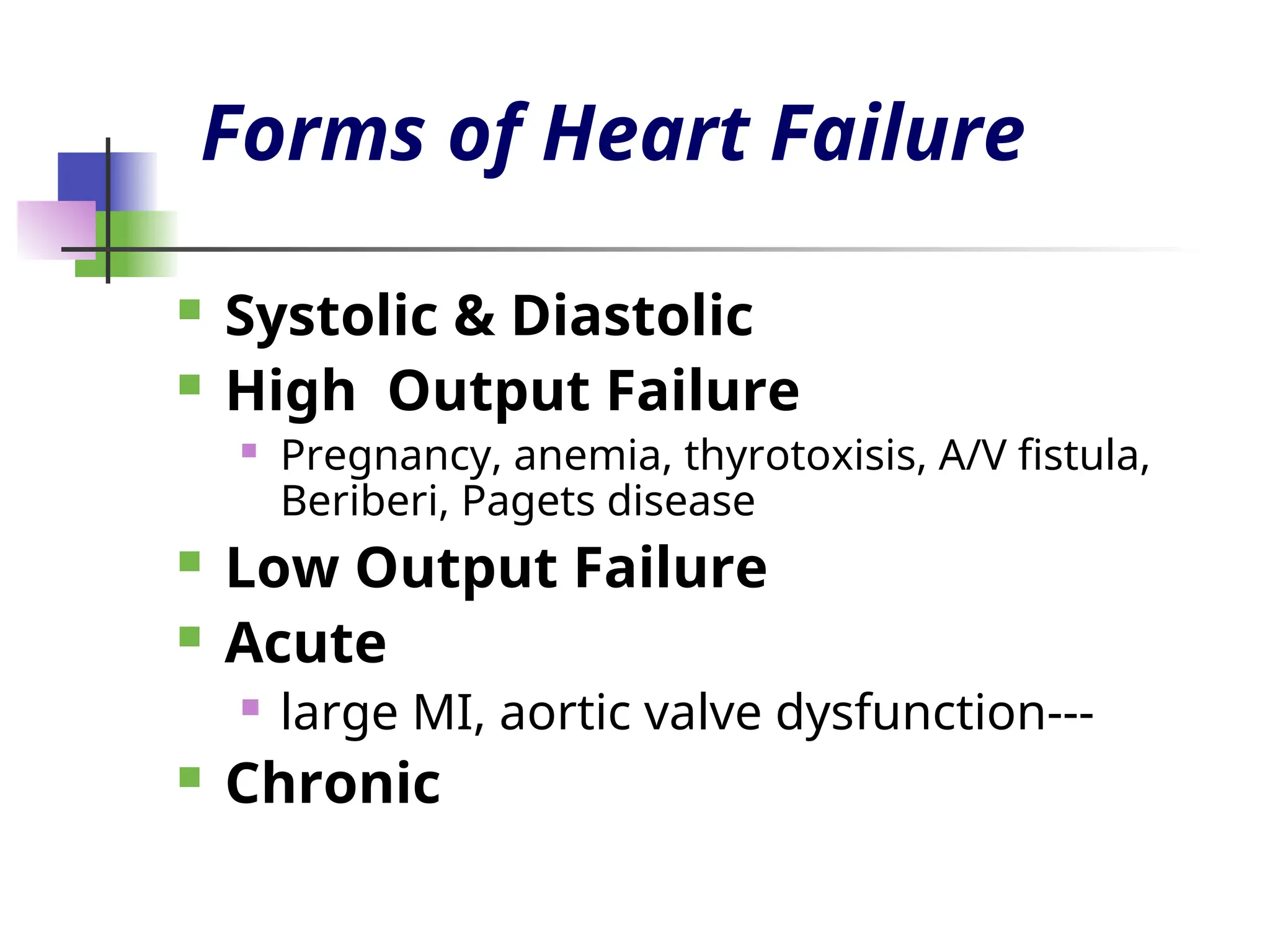Forms of Heart Failure
 Systolic & Diastolic
 High Output Failure
 Pregnancy, anemia, thyrotoxisis, A/V fistula,
Beriberi, Pagets disease
 Low Output Failure
 Acute
 large MI, aortic valve dysfunction---
 Chronic
 