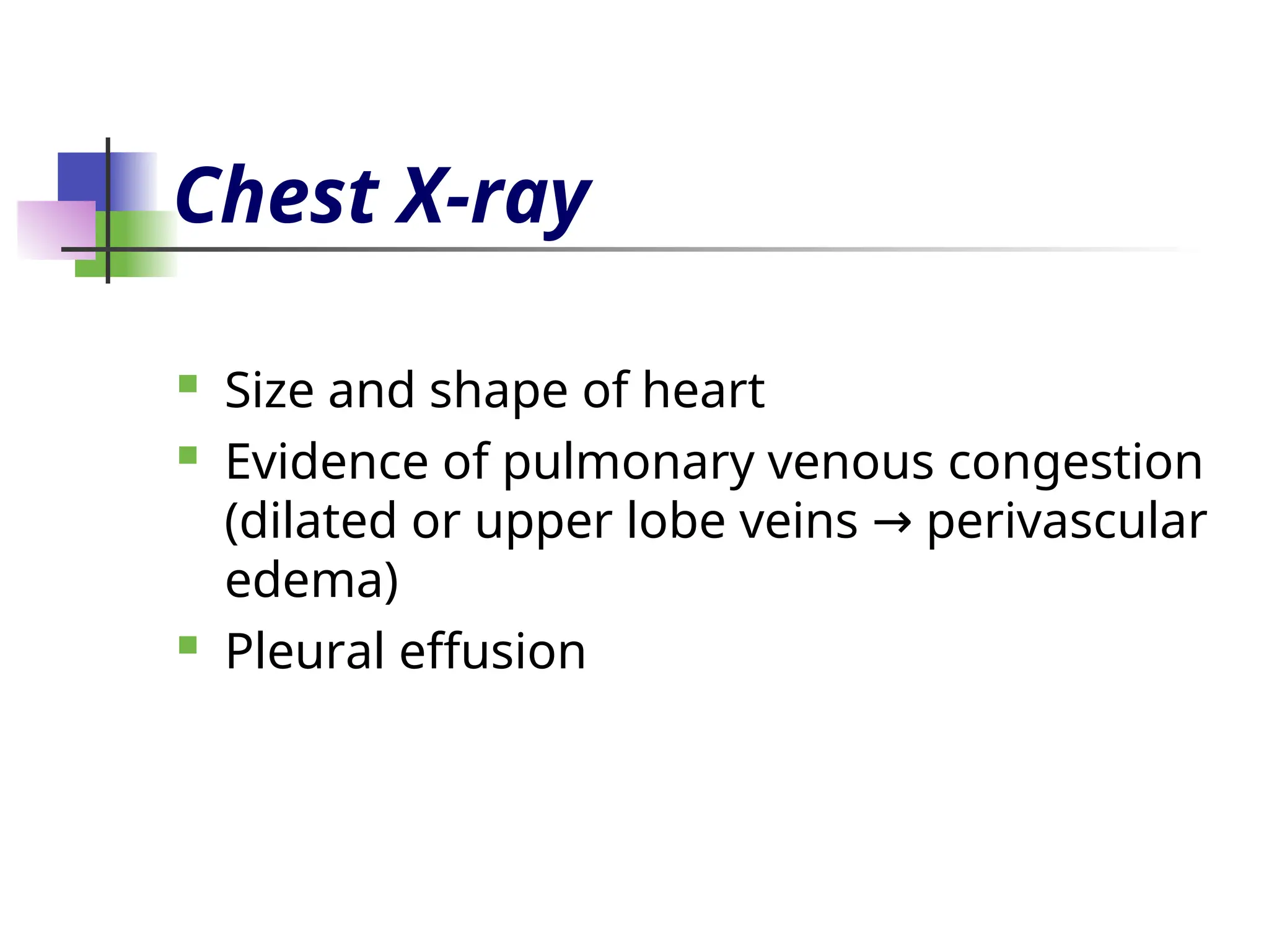 Chest X-ray
 Size and shape of heart
 Evidence of pulmonary venous congestion
(dilated or upper lobe veins perivascular
→
edema)
 Pleural effusion
 