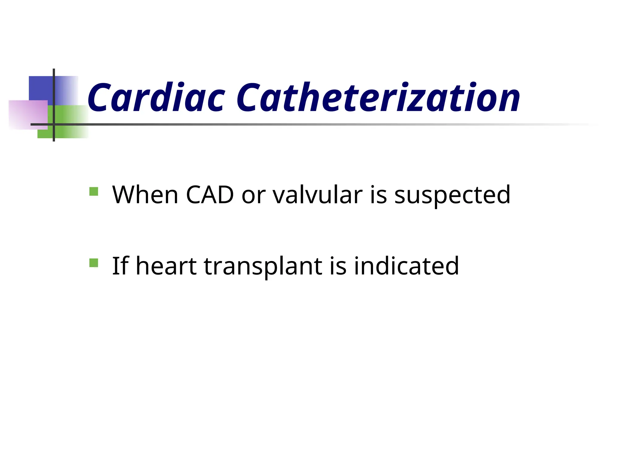 Cardiac Catheterization
 When CAD or valvular is suspected
 If heart transplant is indicated
 