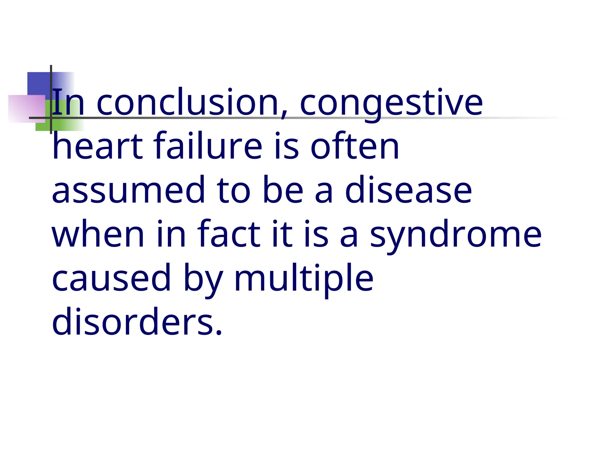 In conclusion, congestive
heart failure is often
assumed to be a disease
when in fact it is a syndrome
caused by multiple
disorders.
 