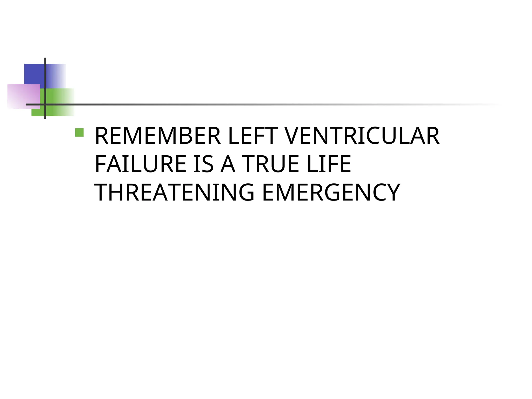  REMEMBER LEFT VENTRICULAR
FAILURE IS A TRUE LIFE
THREATENING EMERGENCY
 