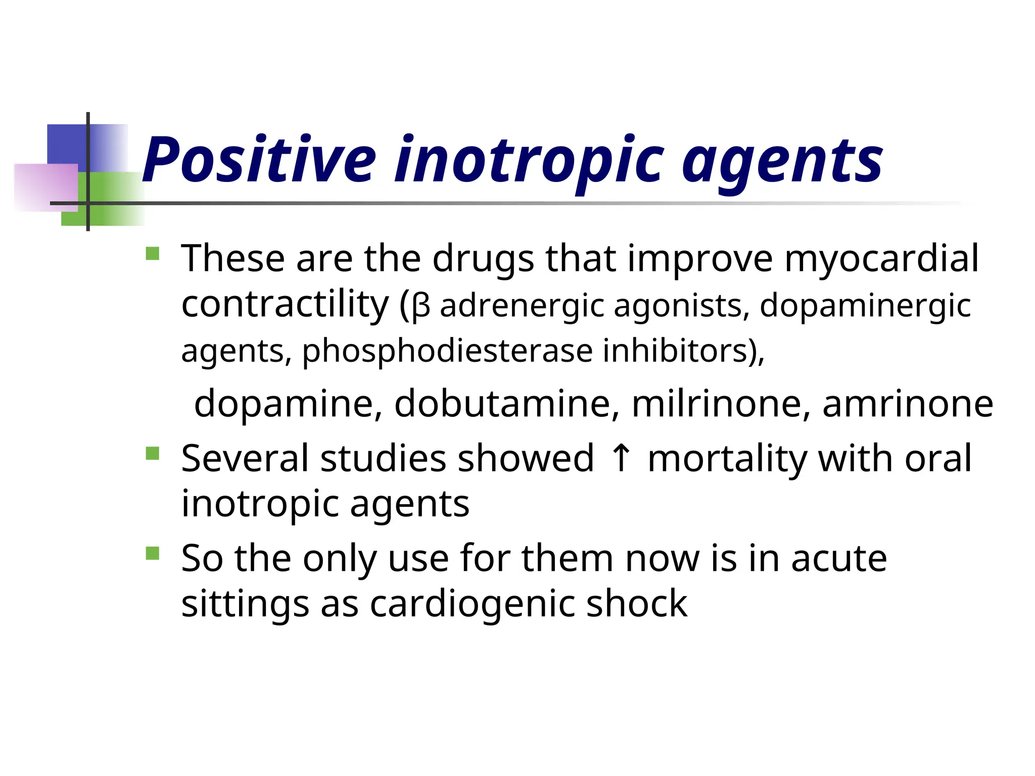 Positive inotropic agents
 These are the drugs that improve myocardial
contractility (β adrenergic agonists, dopaminergic
agents, phosphodiesterase inhibitors),
dopamine, dobutamine, milrinone, amrinone
 Several studies showed mortality with oral
↑
inotropic agents
 So the only use for them now is in acute
sittings as cardiogenic shock
 