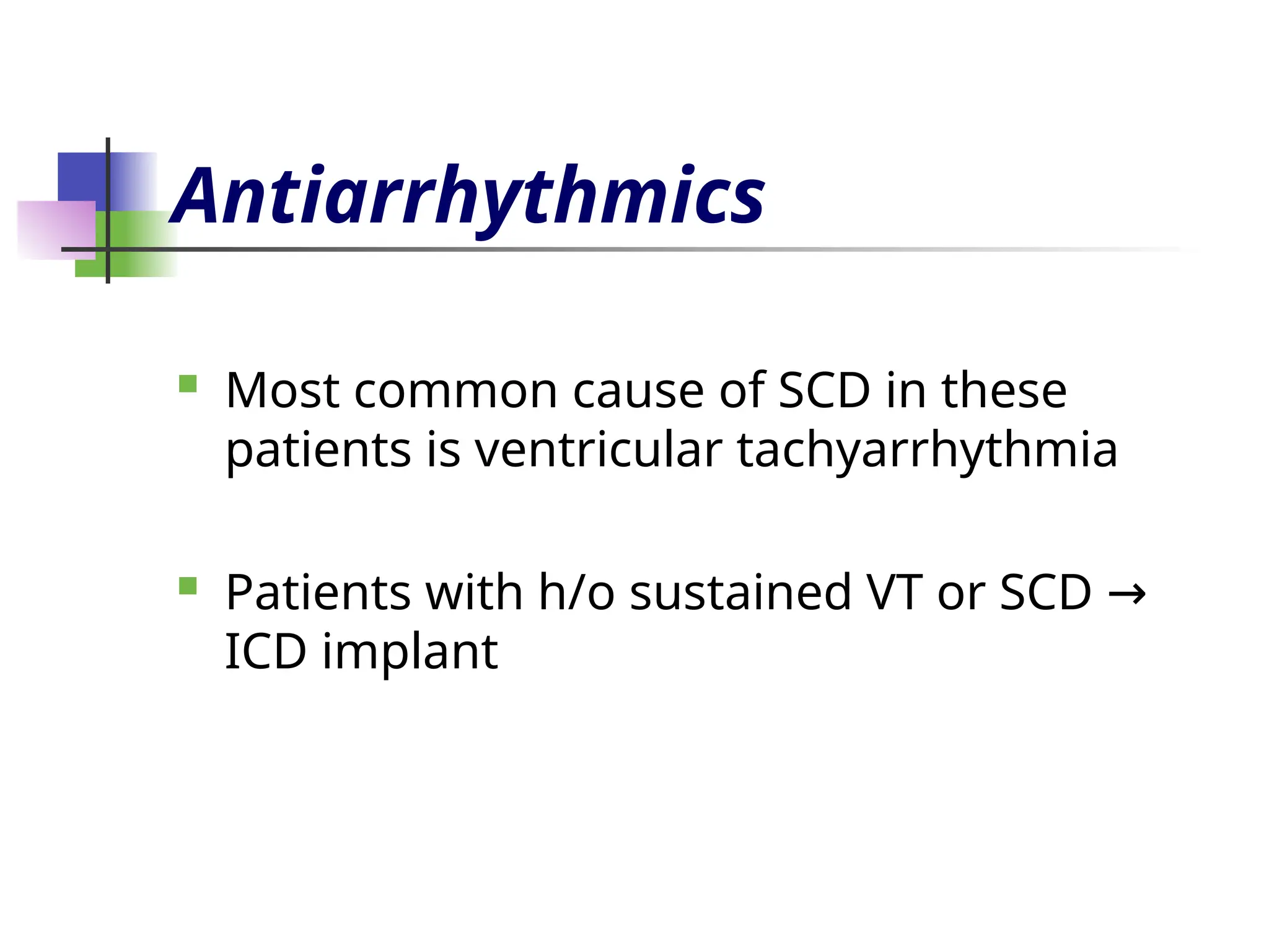 Antiarrhythmics
 Most common cause of SCD in these
patients is ventricular tachyarrhythmia
 Patients with h/o sustained VT or SCD →
ICD implant
 