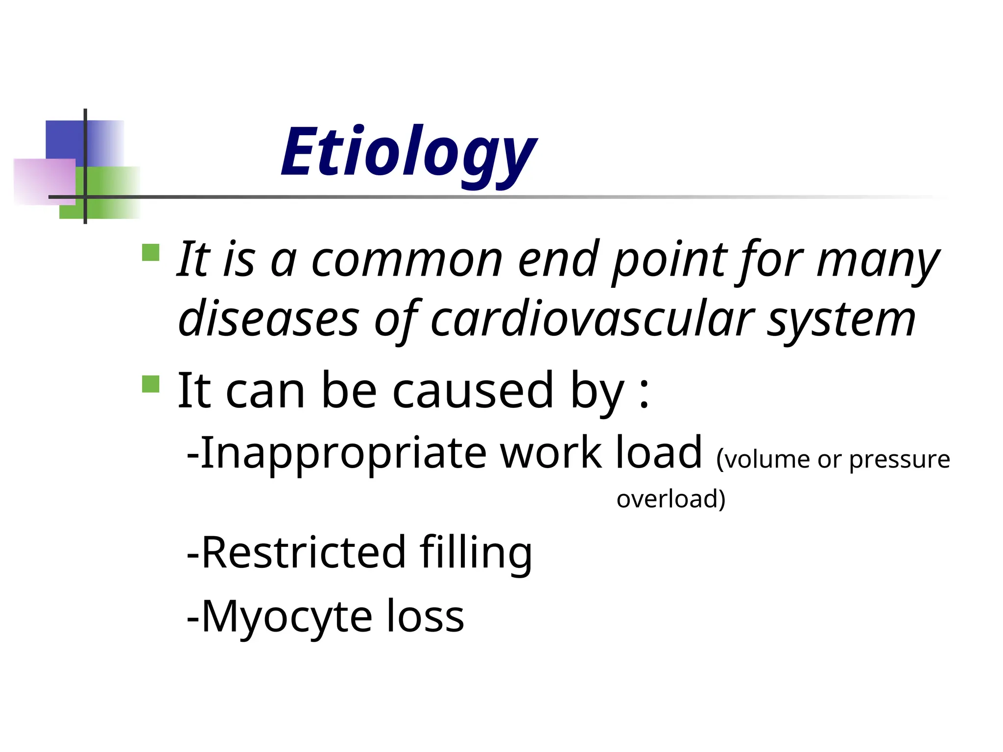 Etiology
 It is a common end point for many
diseases of cardiovascular system
 It can be caused by :
-Inappropriate work load (volume or pressure
overload)
-Restricted filling
-Myocyte loss
 