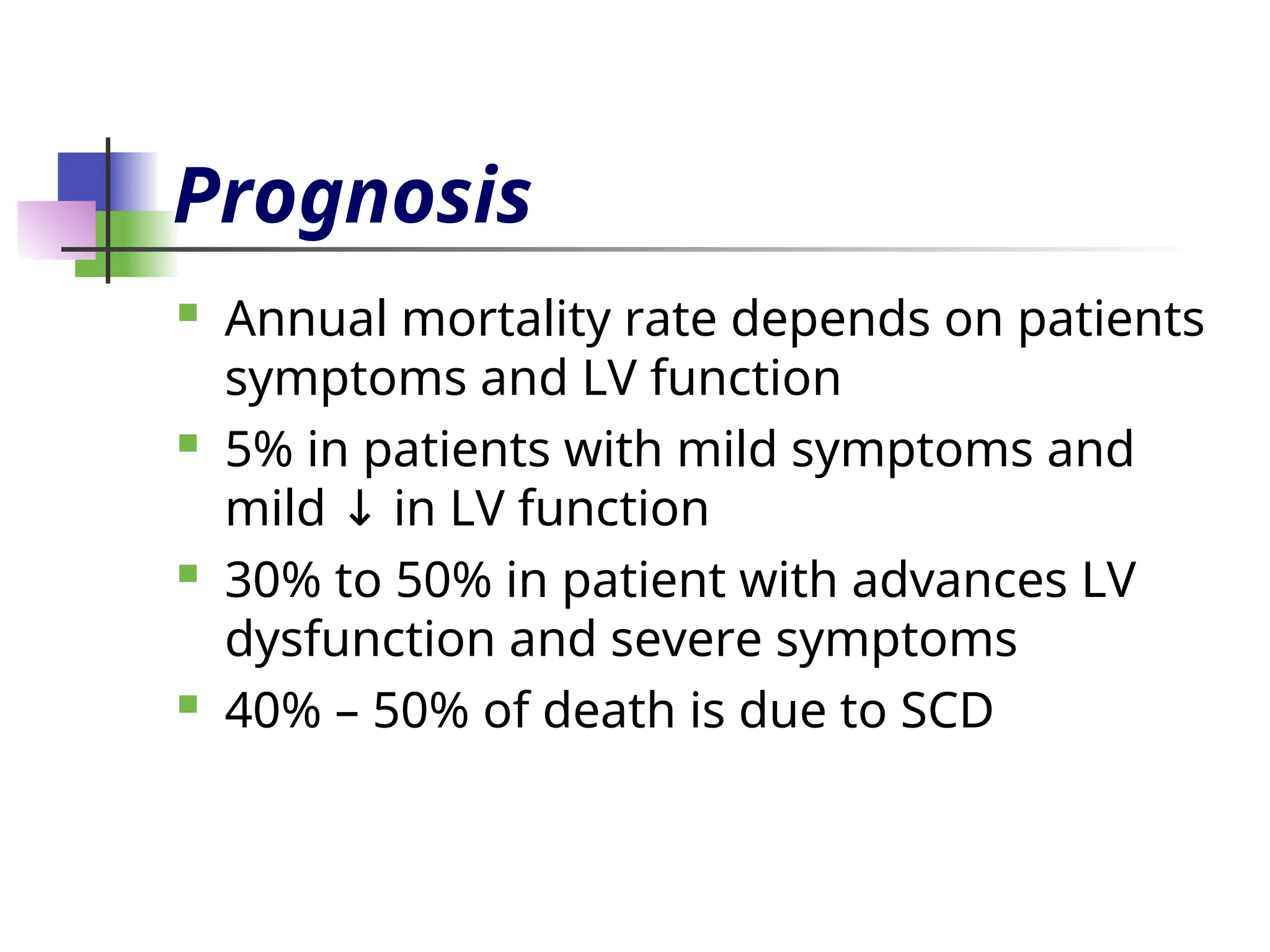Prognosis
 Annual mortality rate depends on patients
symptoms and LV function
 5% in patients with mild symptoms and
mild in LV function
↓
 30% to 50% in patient with advances LV
dysfunction and severe symptoms
 40% – 50% of death is due to SCD
 