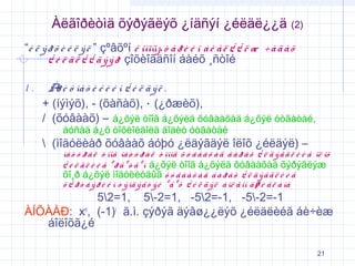 Àëãîðèòìä õýðýãëýõ ¿íäñýí ¿éëäë¿¿ä

(2)

“è ë ý ð õ è é ë ý ë ” çºâõºí ê îìïüþ ò å ð è é í á è å ë ¿ ¿ ë æ ÷ à ä à õ
¿ é ë ä ë ¿ ¿ ä ý ý ð çîõèîãäñîí áàéõ ¸ñòîé

1.

À è ô ìå ò è ê è é í ¿ é ë ä ý ë .
ð
+ (íýìýõ), - (õàñàõ), ⋅ (¿ðæèõ),
/ (õóâààõ) – á¿õýë òîîã á¿õýëä õóâààõàä á¿õýë óòãàòàé,
áóñàä á¿õ òîõèîëäîëä áîäèò óòãàòàé

 (ìîäóëèàð õóâààõ áóþó ¿ëäýãäýë îëîõ ¿éëäýë) –

íà ò ó ð à ë ò îîã íà ò ó ð à ë ò îîíä õ ó â à à õ à ä ã à ð à õ ¿ ë ä ý ã ä ë è é ã îë îõ
¿ é ë ä ë è é ã º ð ã º ò ã º í á¿õýë òîîã á¿õýëä õóâààõàä õýðýãëýæ
õî¸ð á¿õýë ìîäóëèóäûã õ ó â à à õ à ä ã à ð à õ ¿ ë ä ý ã ä ë è é ã
õ ¿ ð ò â ý ð è é í ò ý ìä ý ã ò ý é º ã º õ ¿ é ë ä ý ë á îë ã îí à ø è ã ë à íà

52=1, 5-2=1, -52=-1, -5-2=-1
ÀÍÕÀÀÐ: xn, (-1)i ã.ì. çýðýã äýâø¿¿ëýõ ¿éëäëèéã áè÷èæ
áîëîõã¿é
21

 