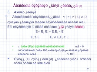 Àëãîðèòìä õýðýãëýõ ¿íäñýí ¿éëäë¿¿ä

(5)

3. Æèøèõ ¿éëäýë
Àðèôìåòèêèéí èëýðõèéëë¿¿äèéã < | = | > | ≤ | ≠ | ≥
òýìäýãò ¿éëäëýýð æèøèõ èëýðõèéëëèéã áè÷èæ áîëíî.
Èéì èëýðõèéëýë íü ëîãèê óòãàòàé (¿íýí ýñâýë õóäàë)
E1< E2, E1 = E2 E1 > E2
E1 ≤ E2





E1 ≠ E 2 E1 ≥ E 2

n òýãø òîî þó ãýäãèéã øàëãàõûí òóëä
n2 = 0
i õóâüñàã÷èéí óòãà 100 –ààñ õýòðýýã¿é áàéãàà ýñýõèéã
øàëãàõûí òóëä
i ≤ 100

Òýíö¿¿ (=), òýíö¿¿ áèø (≠) ¿éëäëèéã ÿìàð÷ òºðëèéí
óòãûí õóâüä áè÷èæ áîëíî
24

 