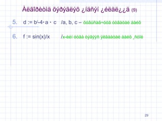Àëãîðèòìä õýðýãëýõ ¿íäñýí ¿éëäë¿¿ä
5. d := b2-4⋅ a ⋅ c /a, b, c –
6. f := sin(x)/x

(9)

õóâüñàã÷óóä óòãàòàé áàéõ

/x-èéí óòãà òýãýýñ ÿëãààòàé áàéõ ¸ñòîé

29

 
