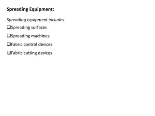 Spreading Equipment:
Spreading equipment includes
Spreading surfaces
Spreading machines
Fabric control devices
Fabric cutting devices
 
