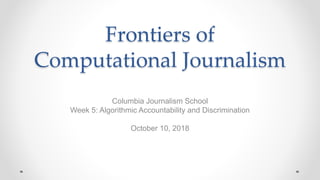 Frontiers of
Computational Journalism
Columbia Journalism School
Week 5: Algorithmic Accountability and Discrimination
October 10, 2018
 
