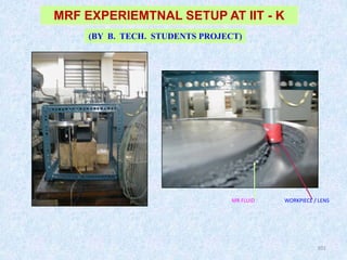 101
(BY B. TECH. STUDENTS PROJECT)
MRF EXPERIEMTNAL SETUP AT IIT - K
WORKPIECE / LENS
MR FLUID
 