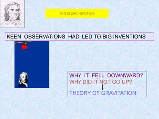 3
KEEN OBSERVATIONS HAD LED TO BIG INVENTIONS
WHY IT FELL DOWNWARD?
WHY DID IT NOT GO UP?
THEORY OF GRAVITATION
SIR ISSAC NEWTON
 
