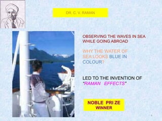 4
OBSERVING THE WAVES IN SEA
WHILE GOING ABROAD
WHY THE WATER OF
SEA LOOKS BLUE IN
COLOUR?
LED TO THE INVENTION OF
“RAMAN EFFECTS”
NOBLE PRI ZE
WINNER
DR. C. V. RAMAN
 