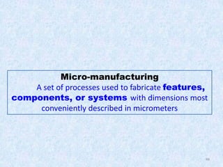 48
Micro-manufacturing
A set of processes used to fabricate features,
components, or systems with dimensions most
conveniently described in micrometers
 