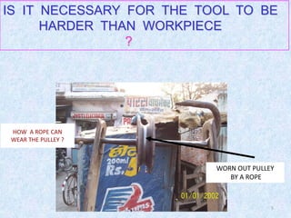 5
IS IT NECESSARY FOR THE TOOL TO BE
HARDER THAN WORKPIECE
?
WORN OUT PULLEY
BY A ROPE
HOW A ROPE CAN
WEAR THE PULLEY ?
 