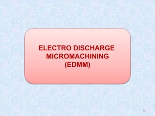 56
ELECTRO DISCHARGE
MICROMACHINING
(EDMM)
 
