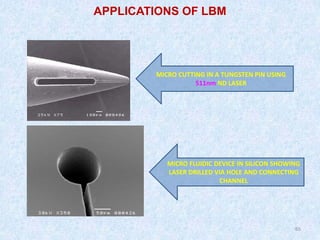 65
65
MICRO CUTTING IN A TUNGSTEN PIN USING
511nm ND LASER
MICRO FLUIDIC DEVICE IN SILICON SHOWING
LASER DRILLED VIA HOLE AND CONNECTING
CHANNEL
APPLICATIONS OF LBM
 