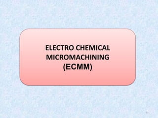 71
ELECTRO CHEMICAL
MICROMACHINING
(ECMM)
 