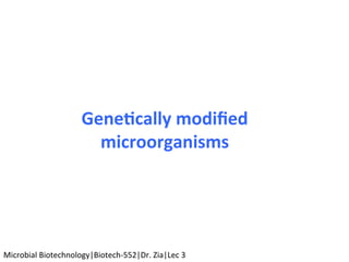 Gene$cally	modiﬁed	
microorganisms	
Microbial	Biotechnology|Biotech-552|Dr.	Zia|Lec	3	
 