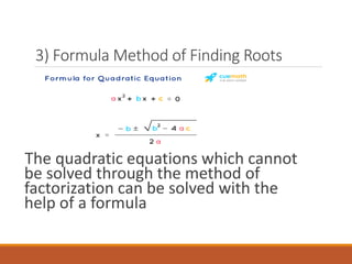 3) Formula Method of Finding Roots
The quadratic equations which cannot
be solved through the method of
factorization can be solved with the
help of a formula
 