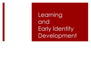 Learning
and
Early Identity
Development
 