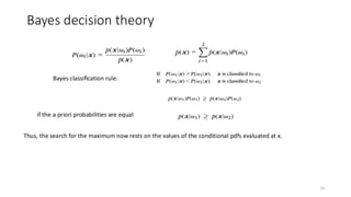 Bayes decision theory
19
Bayes classiﬁcation rule:
if the a priori probabilities are equal
Thus, the search for the maximum now rests on the values of the conditional pdfs evaluated at x.
 