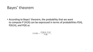 Bayes’ theorem
• According to Bayes’ theorem, the probability that we want
to compute P (H|X) can be expressed in terms of probabilities P(H),
P(X|H), and P(X) as
7
 