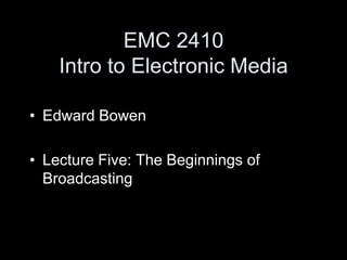 EMC 2410Intro to Electronic Media Edward Bowen Lecture Five: The Beginnings of Broadcasting 
