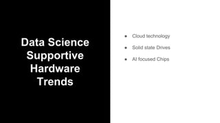 Data Science
Supportive
Hardware
Trends
● Cloud technology
● Solid state Drives
● AI focused Chips
 