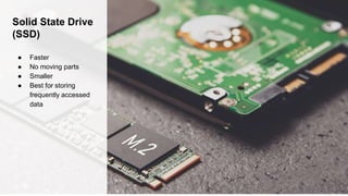 Solid State Drive
(SSD)
● Faster
● No moving parts
● Smaller
● Best for storing
frequently accessed
data
 