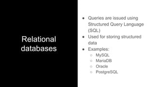 Relational
databases
● Queries are issued using
Structured Query Language
(SQL)
● Used for storing structured
data
● Examples:
○ MySQL
○ MariaDB
○ Oracle
○ PostgreSQL
 
