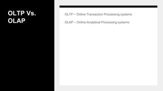 OLTP Vs.
OLAP
OLTP – Online Transaction Processing systems
OLAP – Online Analytical Processing systems
 