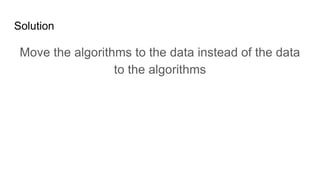 Solution
Move the algorithms to the data instead of the data
to the algorithms
 