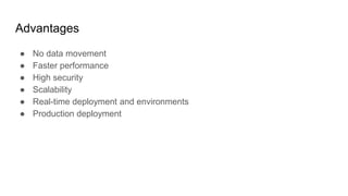 Advantages
● No data movement
● Faster performance
● High security
● Scalability
● Real-time deployment and environments
● Production deployment
 
