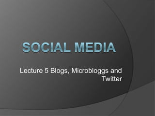 Lecture 5 Blogs, Microbloggs and
Twitter
 