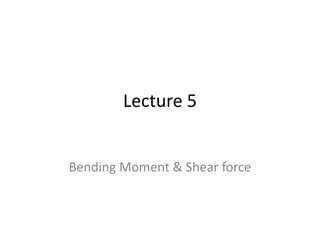 Lecture 5
Bending Moment & Shear force
 
