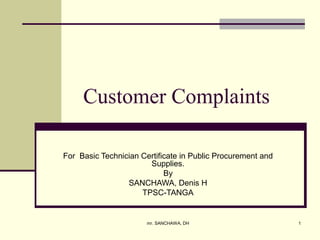 Customer Complaints 
For Basic Technician Certificate in Public Procurement and 
Supplies. 
By 
SANCHAWA, Denis H 
TPSC-TANGA 
mr. SANCHAWA, DH 1 
 