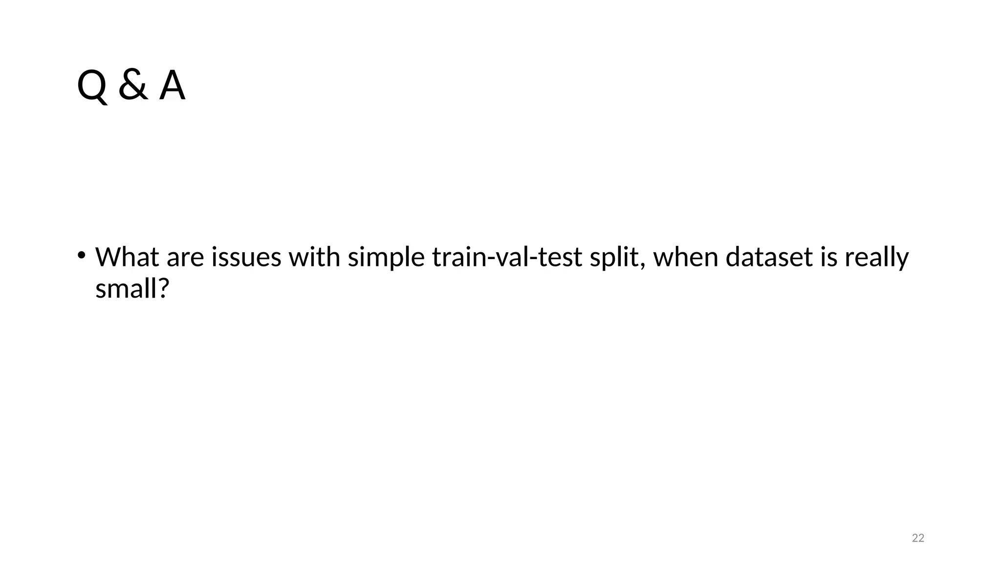 22 Q & A • What are issues with simple train-val-test split, when dataset is really small? 