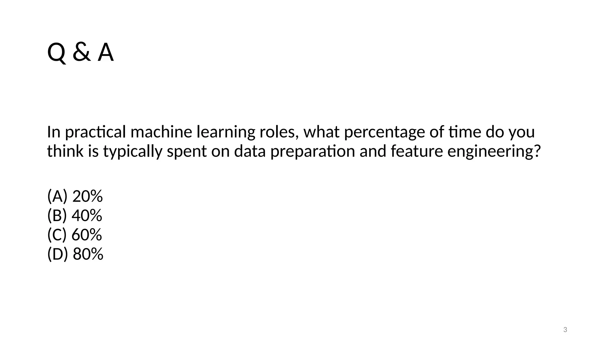 3 Q & A In practical machine learning roles, what percentage of time do you think is typically spent on data preparation and feature engineering? (A) 20% (B) 40% (C) 60% (D) 80% 